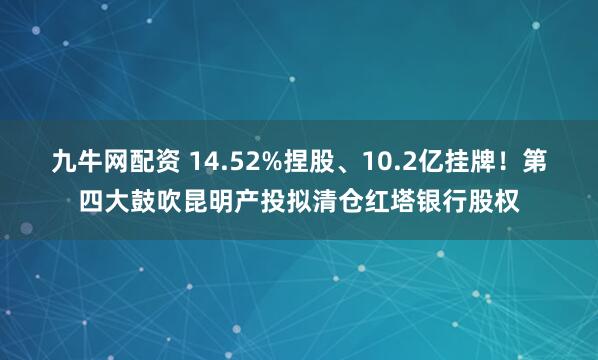 九牛网配资 14.52%捏股、10.2亿挂牌！第四大鼓吹昆明产投拟清仓红塔银行股权