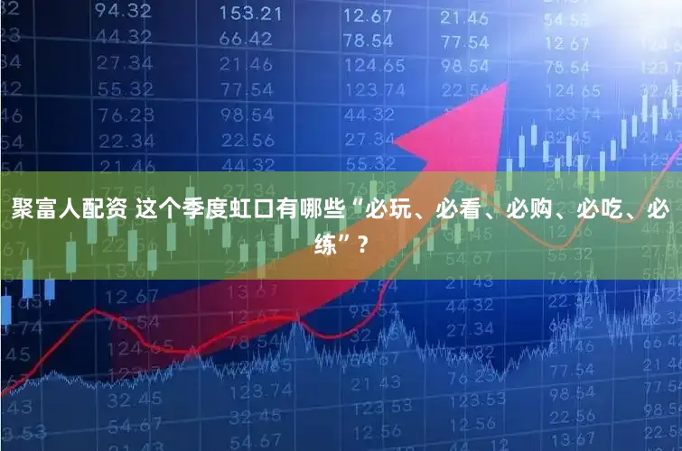 聚富人配资 这个季度虹口有哪些“必玩、必看、必购、必吃、必练”？