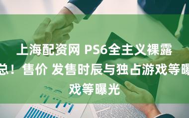 上海配资网 PS6全主义裸露汇总！售价 发售时辰与独占游戏等曝光
