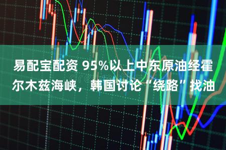 易配宝配资 95%以上中东原油经霍尔木兹海峡，韩国讨论“绕路”找油
