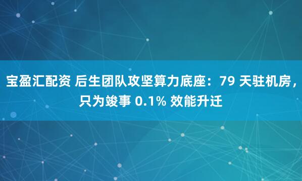 宝盈汇配资 后生团队攻坚算力底座：79 天驻机房，只为竣事 0.1% 效能升迁