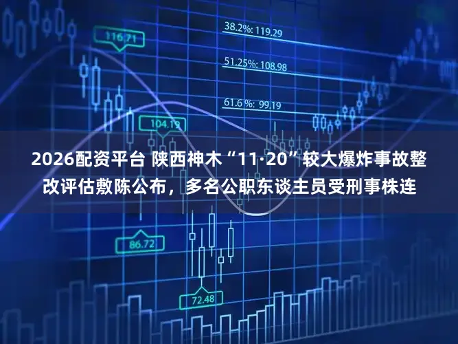 2026配资平台 陕西神木“11·20”较大爆炸事故整改评估敷陈公布，多名公职东谈主员受刑事株连