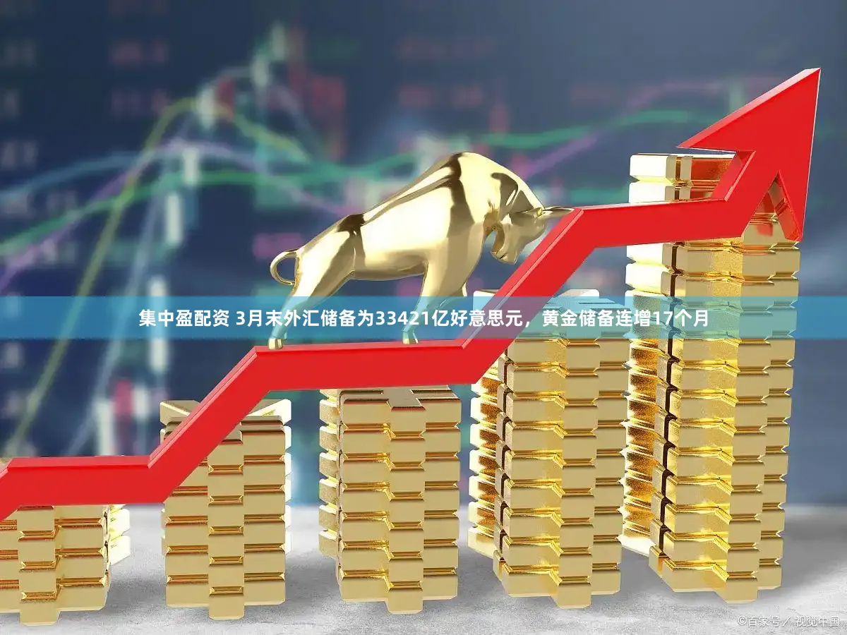 集中盈配资 3月末外汇储备为33421亿好意思元，黄金储备连增17个月