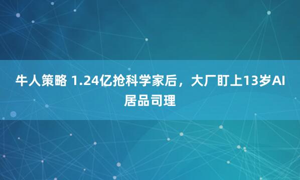 牛人策略 1.24亿抢科学家后，大厂盯上13岁AI居品司理