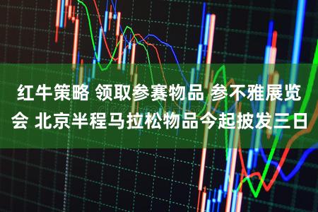 红牛策略 领取参赛物品 参不雅展览会 北京半程马拉松物品今起披发三日