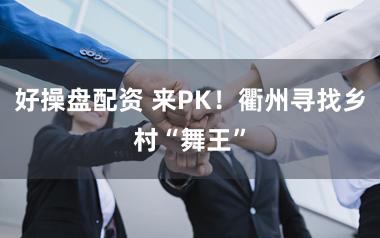 好操盘配资 来PK！衢州寻找乡村“舞王”