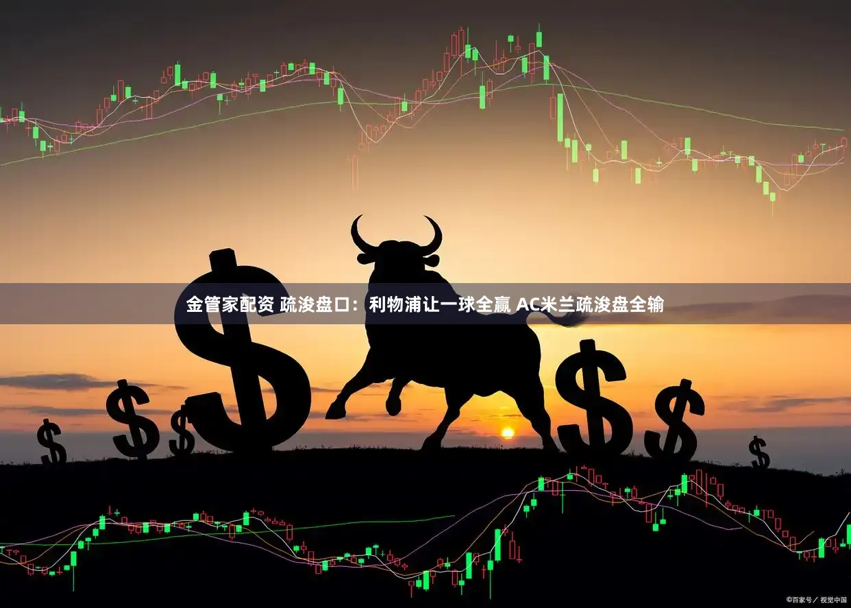 金管家配资 疏浚盘口：利物浦让一球全赢 AC米兰疏浚盘全输