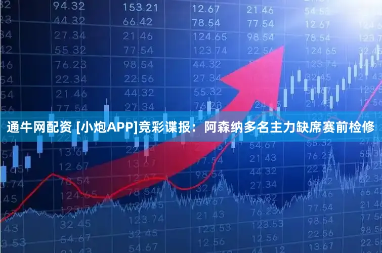 通牛网配资 [小炮APP]竞彩谍报：阿森纳多名主力缺席赛前检修