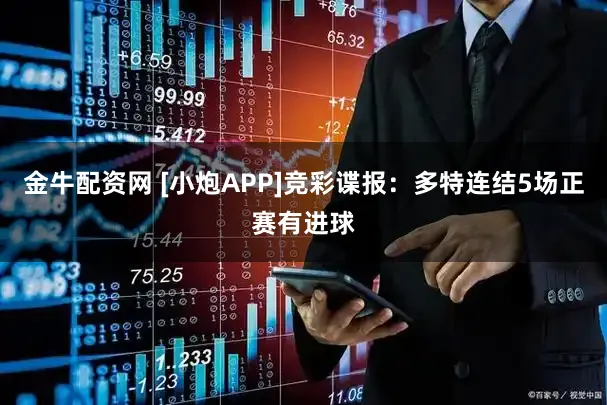 金牛配资网 [小炮APP]竞彩谍报：多特连结5场正赛有进球