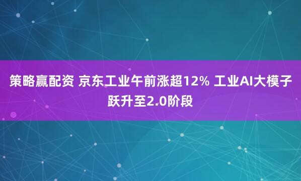 策略赢配资 京东工业午前涨超12% 工业AI大模子跃升至2.0阶段