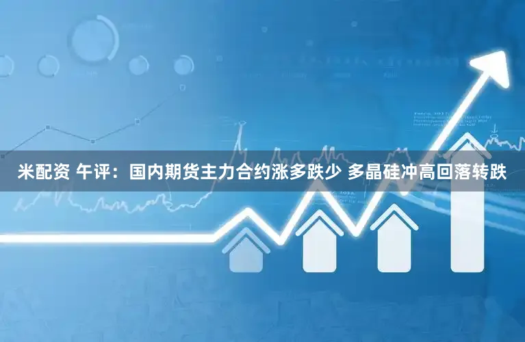 米配资 午评：国内期货主力合约涨多跌少 多晶硅冲高回落转跌