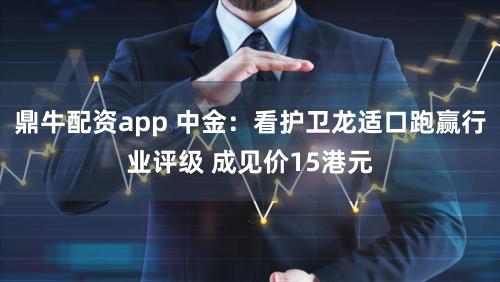 鼎牛配资app 中金：看护卫龙适口跑赢行业评级 成见价15港元