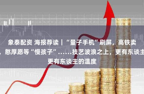 象泰配资 海报荐读｜“量子手机”刷屏，高铁卖卫生巾，憨厚愿等“慢孩子”……技艺波浪之上，更有东谈主的温度