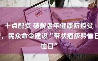 十点配资 破解老年健康防控贫穷，民众命令建设“带状疱疹矜恤日”