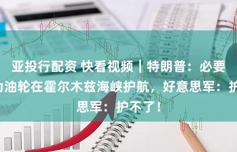 亚投行配资 快看视频｜特朗普：必要时会为油轮在霍尔木兹海峡护航，好意思军：护不了！