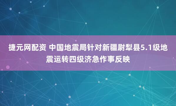 捷元网配资 中国地震局针对新疆尉犁县5.1级地震运转四级济急作事反映