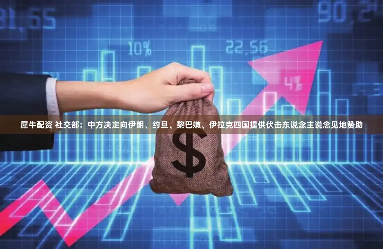 犀牛配资 社交部：中方决定向伊朗、约旦、黎巴嫩、伊拉克四国提供伏击东说念主说念见地赞助