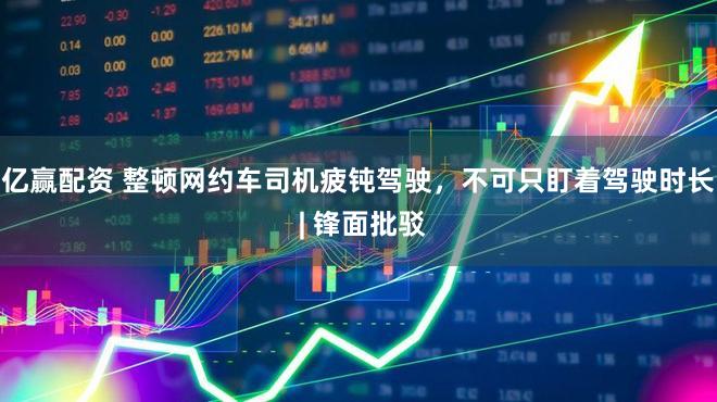 亿赢配资 整顿网约车司机疲钝驾驶，不可只盯着驾驶时长 | 锋面批驳