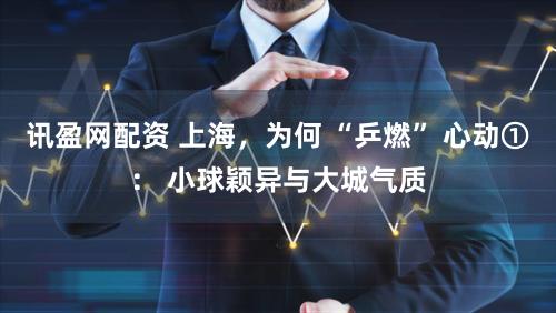 讯盈网配资 上海，为何 “乒燃” 心动①： 小球颖异与大城气质