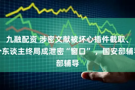九融配资 涉密文献被坏心插件截取、个东谈主终局成泄密“窗口” ，国安部辅导