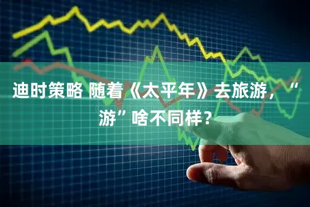 迪时策略 随着《太平年》去旅游，“游”啥不同样？
